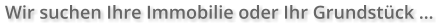 Wir suchen Ihre Immobilie oder Ihr Grundstück …
